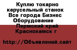 Куплю токарно-карусельный станок - Все города Бизнес » Оборудование   . Пермский край,Краснокамск г.